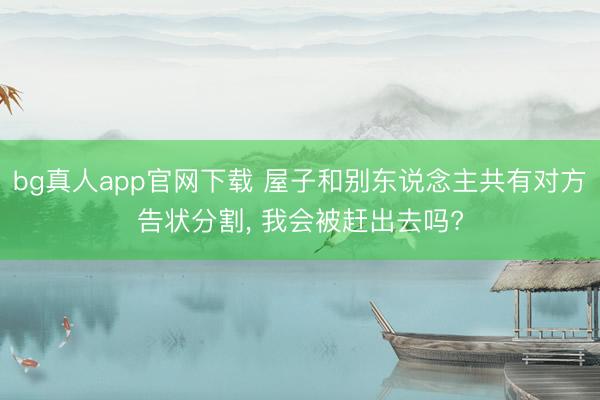 bg真人app官网下载 屋子和别东说念主共有对方告状分割， 我会被赶出去吗?