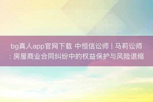 bg真人app官网下载 中恒信讼师 | 马莉讼师: 房屋商业合同纠纷中的权益保护与风险退缩