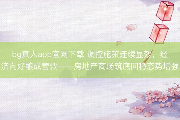 bg真人app官网下载 调控施策连续显效，经济向好酿成营救——房地产商场筑底回稳态势增强