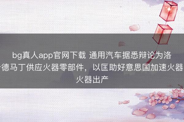 bg真人app官网下载 通用汽车据悉辩论为洛克希德马丁供应火器零部件，以匡助好意思国加速火器出产