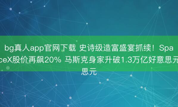 bg真人app官网下载 史诗级造富盛宴抓续！SpaceX股价再飙20% 马斯克身家升破1.3万亿好意思元