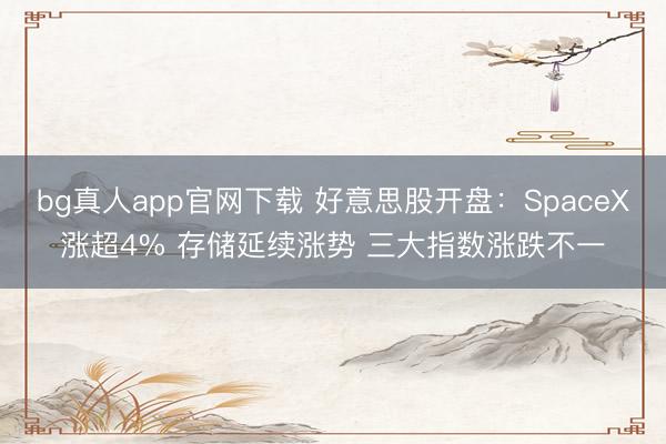 bg真人app官网下载 好意思股开盘：SpaceX涨超4% 存储延续涨势 三大指数涨跌不一