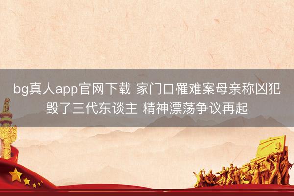 bg真人app官网下载 家门口罹难案母亲称凶犯毁了三代东谈主 精神漂荡争议再起