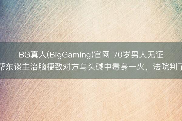 BG真人(BigGaming)官网 70岁男人无证帮东谈主治脑梗致对方乌头碱中毒身一火，法院判了