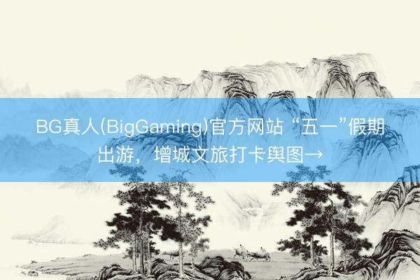 BG真人(BigGaming)官方网站 “五一”假期出游，增城文旅打卡舆图→