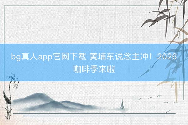 bg真人app官网下载 黄埔东说念主冲！2026咖啡季来啦
