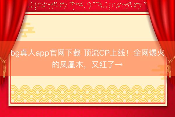 bg真人app官网下载 顶流CP上线！全网爆火的凤凰木，又红了→