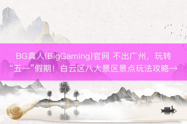 BG真人(BigGaming)官网 不出广州，玩转“五一”假期！白云区八大景区景点玩法攻略→
