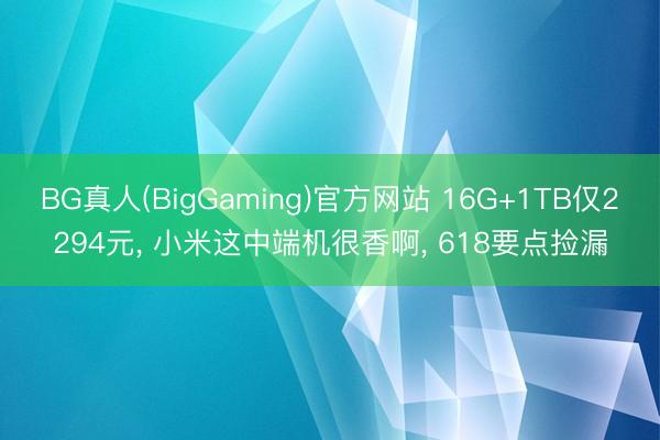 BG真人(BigGaming)官方网站 16G+1TB仅2294元， 小米这中端机很香啊， 618要点捡漏