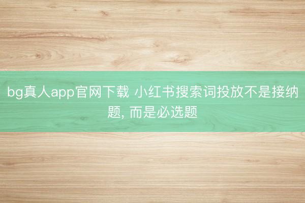 bg真人app官网下载 小红书搜索词投放不是接纳题， 而是必选题