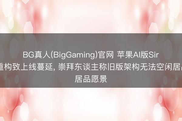 BG真人(BigGaming)官网 苹果AI版Siri推倒重构致上线蔓延, 崇拜东谈主称旧版架构无法空闲居品愿景
