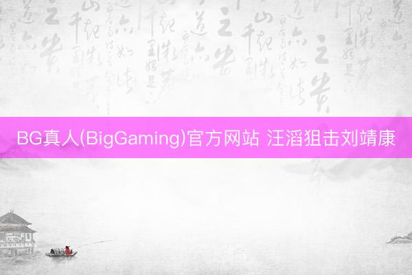BG真人(BigGaming)官方网站 汪滔狙击刘靖康