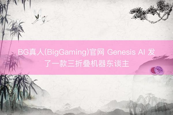 BG真人(BigGaming)官网 Genesis AI 发了一款三折叠机器东谈主