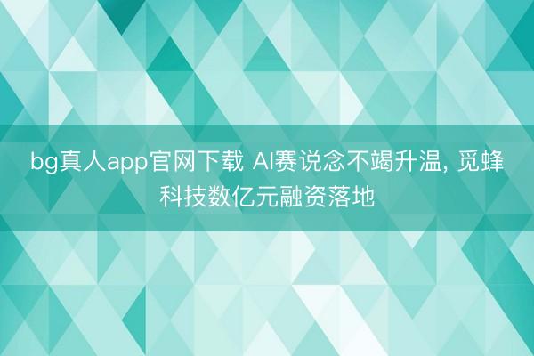bg真人app官网下载 AI赛说念不竭升温， 觅蜂科技数亿元融资落地