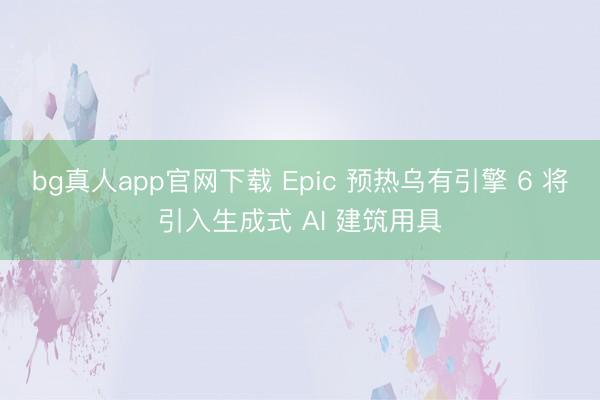 bg真人app官网下载 Epic 预热乌有引擎 6 将引入生成式 AI 建筑用具