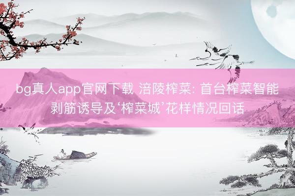 bg真人app官网下载 涪陵榨菜: 首台榨菜智能剥筋诱导及‘榨菜城’花样情况回话