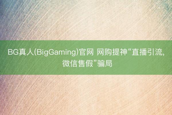 BG真人(BigGaming)官网 网购提神“直播引流， 微信售假”骗局