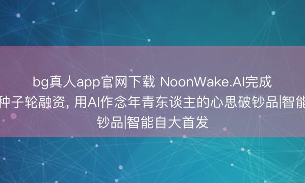 bg真人app官网下载 NoonWake.AI完成近千万元种子轮融资, 用AI作念年青东谈主的心思破钞品|智能自大首发