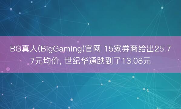 BG真人(BigGaming)官网 15家券商给出25.77元均价， 世纪华通跌到了13.08元