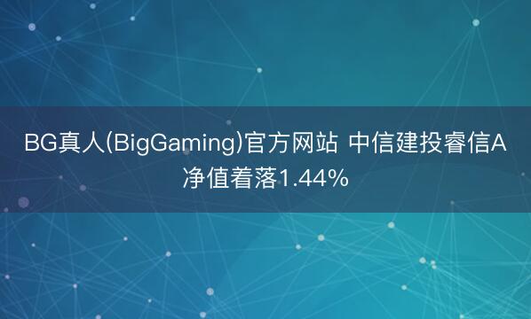 BG真人(BigGaming)官方网站 中信建投睿信A净值着落1.44%