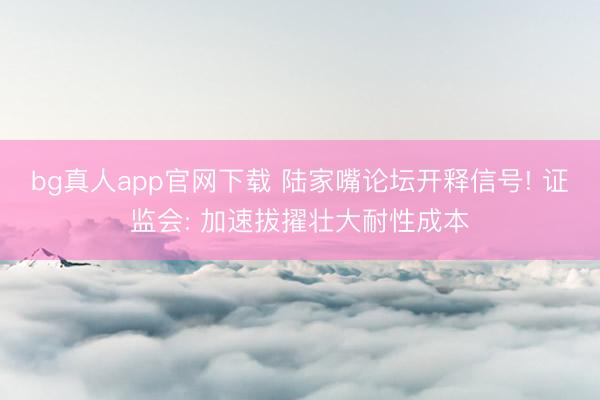 bg真人app官网下载 陆家嘴论坛开释信号! 证监会: 加速拔擢壮大耐性成本