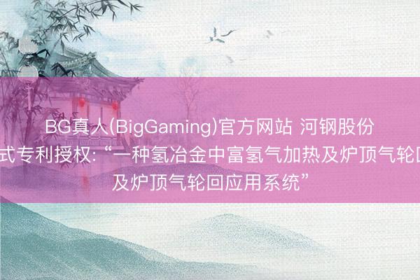 BG真人(BigGaming)官方网站 河钢股份取得实用新式专利授权: “一种氢冶金中富氢气加热及炉顶气轮回应用系统”